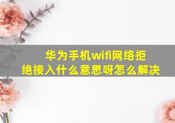 华为手机wifi网络拒绝接入什么意思呀怎么解决