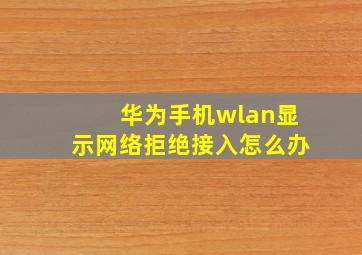 华为手机wlan显示网络拒绝接入怎么办