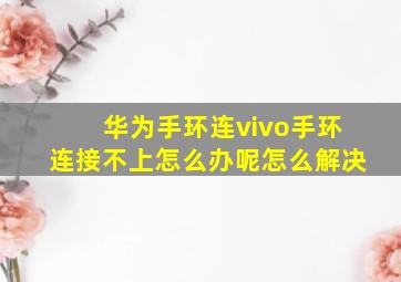 华为手环连vivo手环连接不上怎么办呢怎么解决