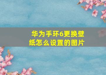 华为手环6更换壁纸怎么设置的图片