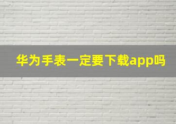 华为手表一定要下载app吗