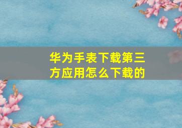 华为手表下载第三方应用怎么下载的