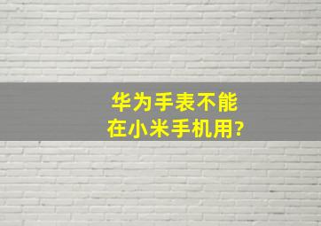 华为手表不能在小米手机用?