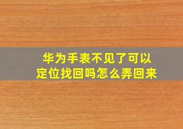 华为手表不见了可以定位找回吗怎么弄回来