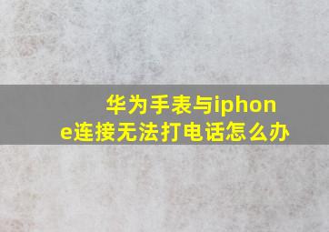 华为手表与iphone连接无法打电话怎么办