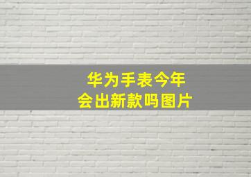 华为手表今年会出新款吗图片