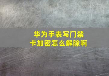 华为手表写门禁卡加密怎么解除啊