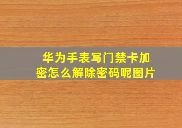 华为手表写门禁卡加密怎么解除密码呢图片