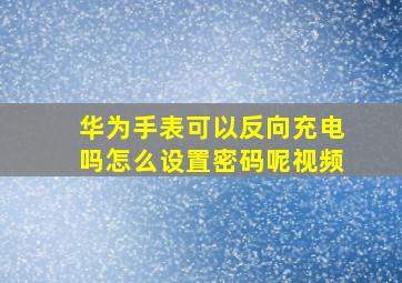 华为手表可以反向充电吗怎么设置密码呢视频