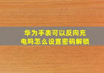 华为手表可以反向充电吗怎么设置密码解锁