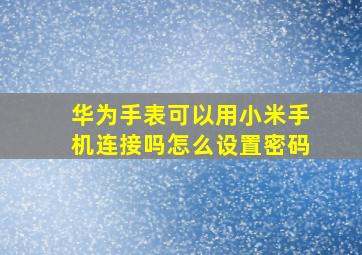 华为手表可以用小米手机连接吗怎么设置密码