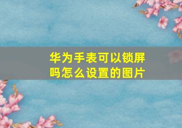 华为手表可以锁屏吗怎么设置的图片