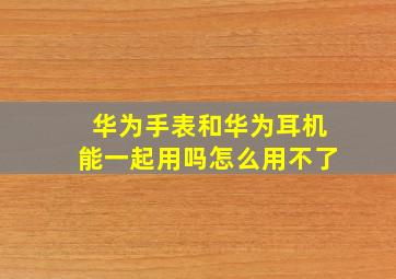 华为手表和华为耳机能一起用吗怎么用不了