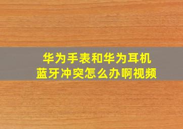 华为手表和华为耳机蓝牙冲突怎么办啊视频