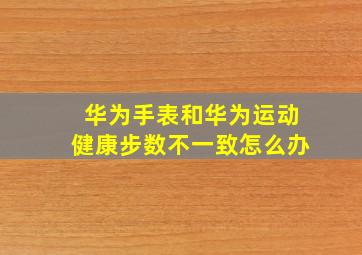 华为手表和华为运动健康步数不一致怎么办