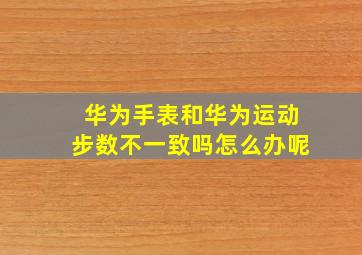 华为手表和华为运动步数不一致吗怎么办呢