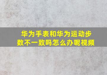 华为手表和华为运动步数不一致吗怎么办呢视频