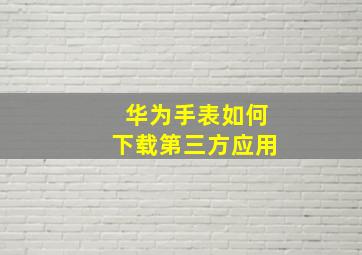 华为手表如何下载第三方应用