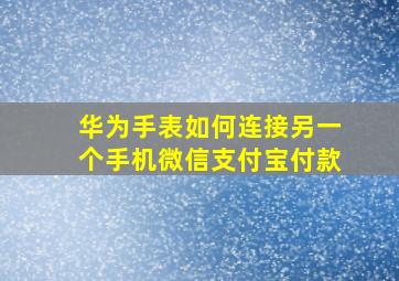 华为手表如何连接另一个手机微信支付宝付款