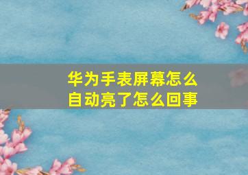 华为手表屏幕怎么自动亮了怎么回事