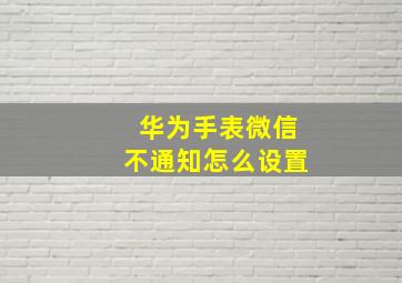 华为手表微信不通知怎么设置