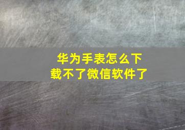 华为手表怎么下载不了微信软件了