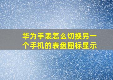 华为手表怎么切换另一个手机的表盘图标显示