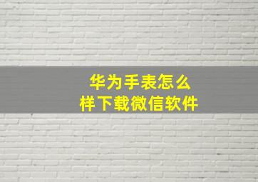 华为手表怎么样下载微信软件