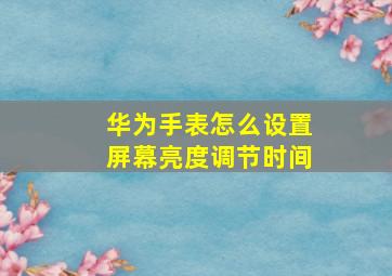 华为手表怎么设置屏幕亮度调节时间