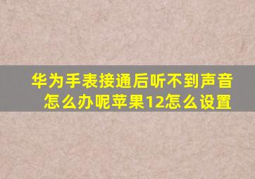 华为手表接通后听不到声音怎么办呢苹果12怎么设置