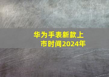 华为手表新款上市时间2024年