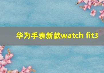 华为手表新款watch fit3