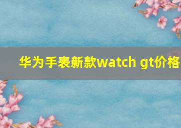 华为手表新款watch gt价格