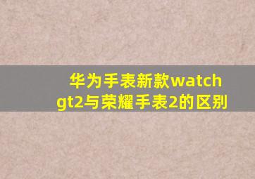 华为手表新款watch gt2与荣耀手表2的区别