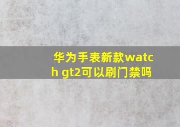 华为手表新款watch gt2可以刷门禁吗