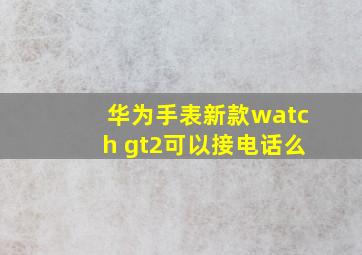 华为手表新款watch gt2可以接电话么