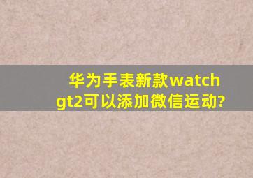 华为手表新款watch gt2可以添加微信运动?