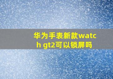 华为手表新款watch gt2可以锁屏吗