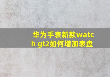 华为手表新款watch gt2如何增加表盘