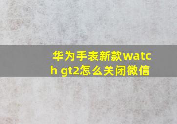 华为手表新款watch gt2怎么关闭微信