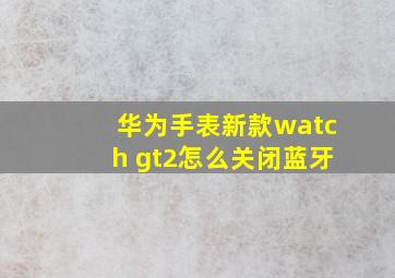 华为手表新款watch gt2怎么关闭蓝牙