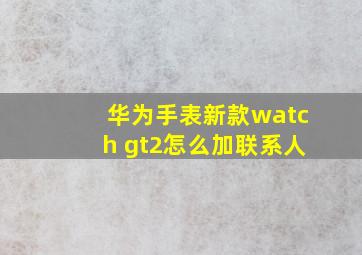 华为手表新款watch gt2怎么加联系人