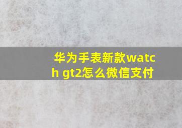 华为手表新款watch gt2怎么微信支付