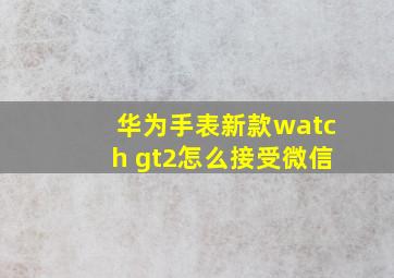 华为手表新款watch gt2怎么接受微信