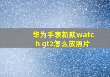 华为手表新款watch gt2怎么放照片