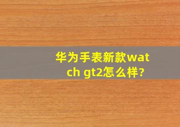 华为手表新款watch gt2怎么样?