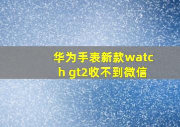 华为手表新款watch gt2收不到微信