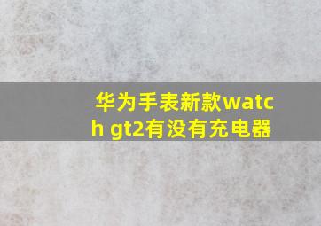 华为手表新款watch gt2有没有充电器