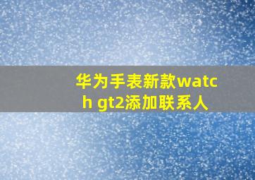 华为手表新款watch gt2添加联系人