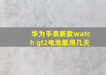 华为手表新款watch gt2电池能用几天